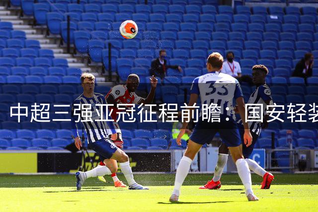 中超三强亚冠征程前瞻：国安轻装上阵 沪上双雄陷保级泥潭